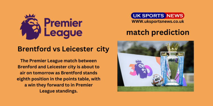 Brentford vs Leicester city Preview: Brentford attempts to forward in points by victory against Foxes