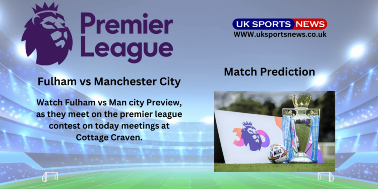 Fulham vs Man city Preview, Prediction, Team News and Injury