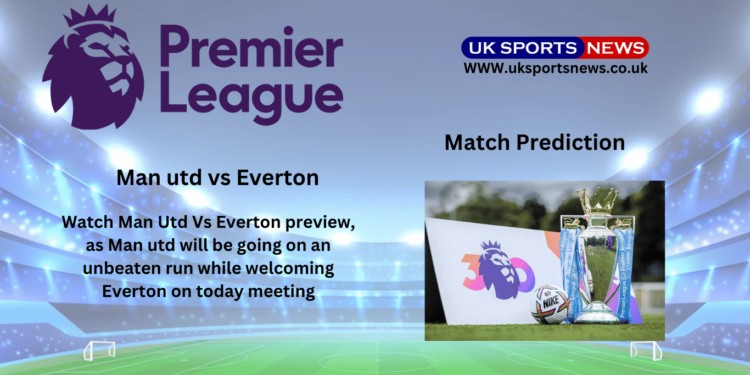 Man utd vs Everton preview, Predcition, team News and Injury
