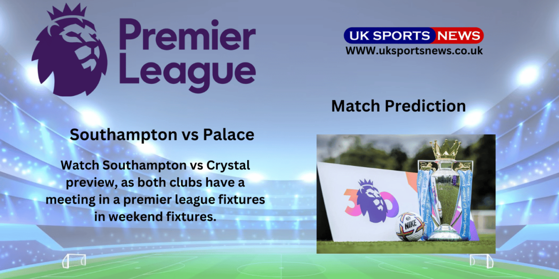 Southampton Vs Crystal Palace Preview, Prediction, Team News And Injury