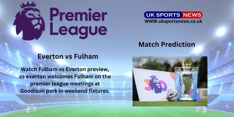 Fulham vs Everton Preview, Prediction, Team news and Injury